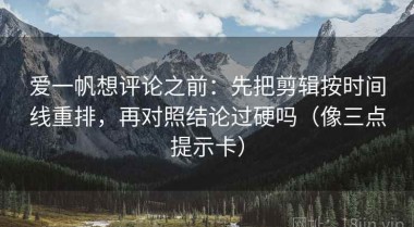 爱一帆想评论之前：先把剪辑按时间线重排，再对照结论过硬吗（像三点提示卡）