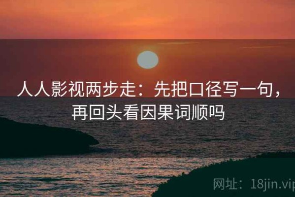 人人影视两步走：先把口径写一句，再回头看因果词顺吗