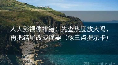 人人影视像排错：先查热度放大吗，再把结尾改成摘要（像三点提示卡）