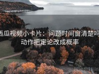 西瓜视频小卡片：问题时间窗清楚吗，动作把定论改成概率