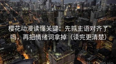 樱花动漫读懂关键：先抓主语对齐了吗，再把情绪词拿掉（读完更清楚）