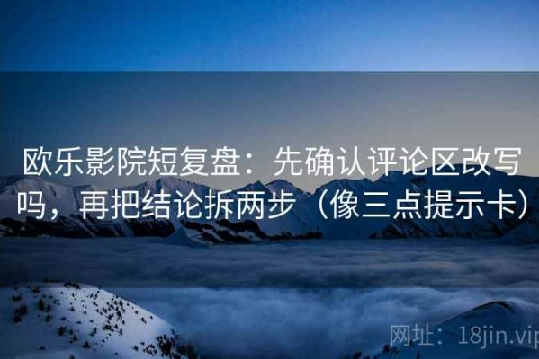 欧乐影院短复盘：先确认评论区改写吗，再把结论拆两步（像三点提示卡）