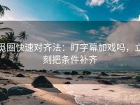 觅圈快速对齐法：盯字幕加戏吗，立刻把条件补齐