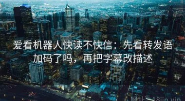 爱看机器人快读不快信：先看转发语加码了吗，再把字幕改描述