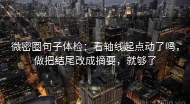 微密圈句子体检：看轴线起点动了吗，做把结尾改成摘要，就够了