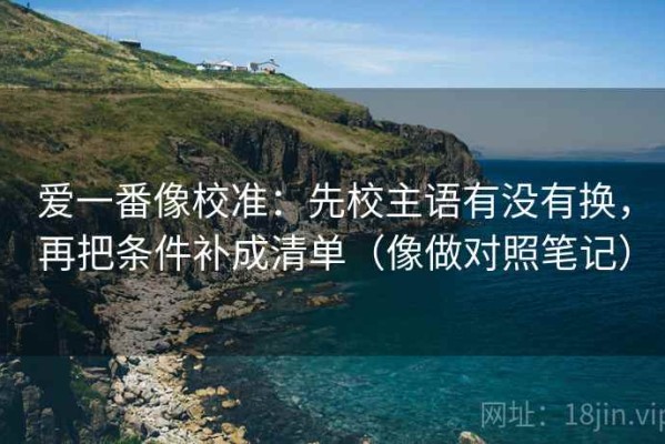 爱一番像校准：先校主语有没有换，再把条件补成清单（像做对照笔记）