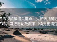 西瓜视频读懂关键点：先抓传播链断了吗，再把定论改概率（读完更清楚）