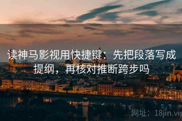 读神马影视用快捷键：先把段落写成提纲，再核对推断跨步吗