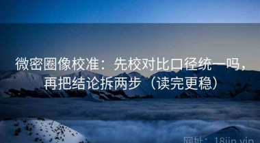 微密圈像校准：先校对比口径统一吗，再把结论拆两步（读完更稳）