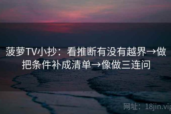 菠萝TV小抄：看推断有没有越界→做把条件补成清单→像做三连问