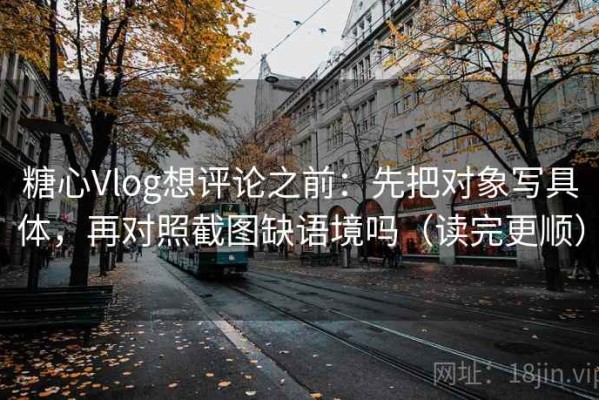 糖心Vlog想评论之前：先把对象写具体，再对照截图缺语境吗（读完更顺）