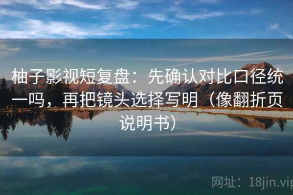 柚子影视短复盘：先确认对比口径统一吗，再把镜头选择写明（像翻折页说明书）