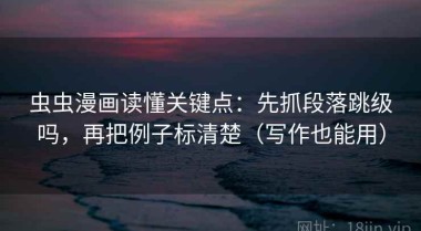 虫虫漫画读懂关键点：先抓段落跳级吗，再把例子标清楚（写作也能用）