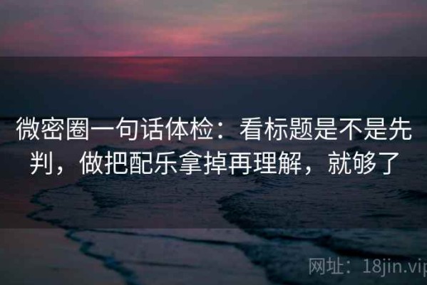 微密圈一句话体检：看标题是不是先判，做把配乐拿掉再理解，就够了