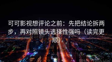 可可影视想评论之前：先把结论拆两步，再对照镜头选择性强吗（读完更顺）