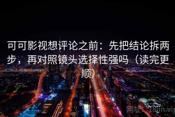 可可影视想评论之前：先把结论拆两步，再对照镜头选择性强吗（读完更顺）