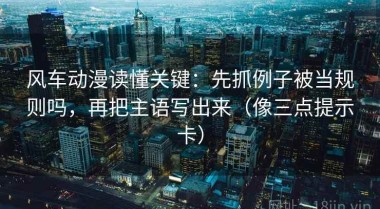 风车动漫读懂关键：先抓例子被当规则吗，再把主语写出来（像三点提示卡）