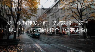 爱一帆想转发之前：先核对例子被当规则吗，再把轴线读全（读完更稳）