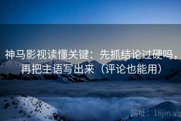神马影视读懂关键：先抓结论过硬吗，再把主语写出来（评论也能用）
