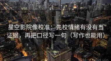 星空影院像校准：先校情绪有没有当证据，再把口径写一句（写作也能用）