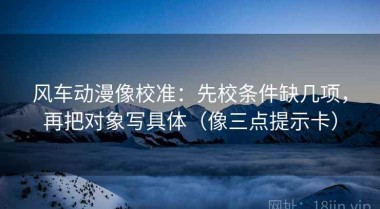 风车动漫像校准：先校条件缺几项，再把对象写具体（像三点提示卡）