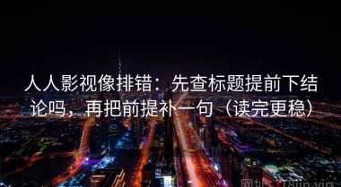 人人影视像排错：先查标题提前下结论吗，再把前提补一句（读完更稳）