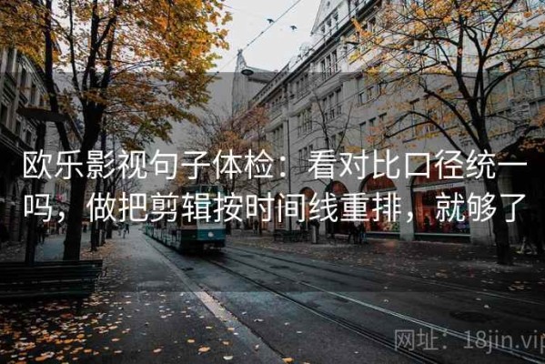 欧乐影视句子体检：看对比口径统一吗，做把剪辑按时间线重排，就够了