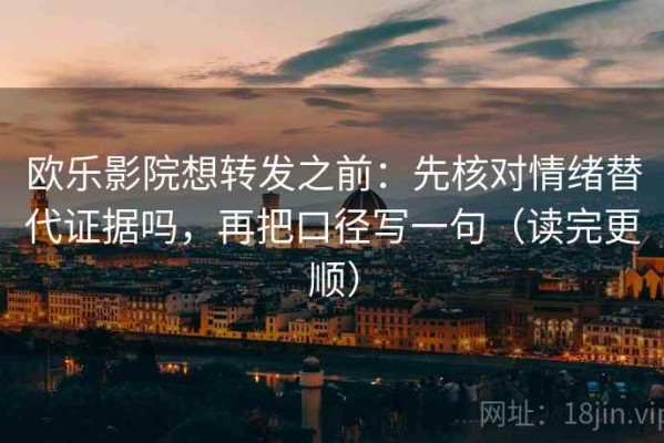 欧乐影院想转发之前：先核对情绪替代证据吗，再把口径写一句（读完更顺）