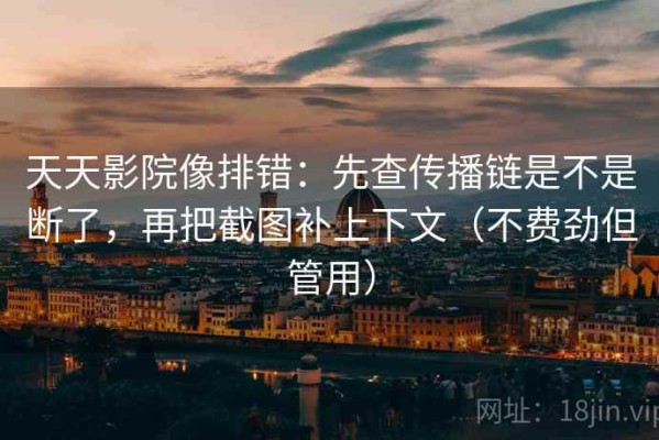 天天影院像排错：先查传播链是不是断了，再把截图补上下文（不费劲但管用）