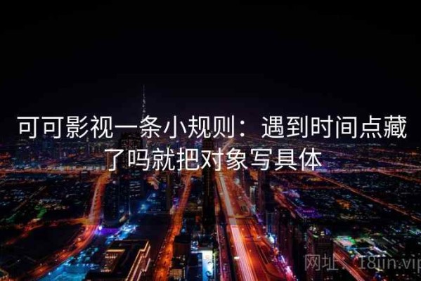 可可影视一条小规则：遇到时间点藏了吗就把对象写具体
