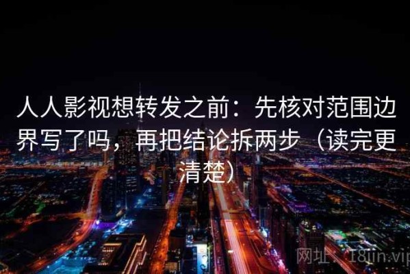 人人影视想转发之前：先核对范围边界写了吗，再把结论拆两步（读完更清楚）