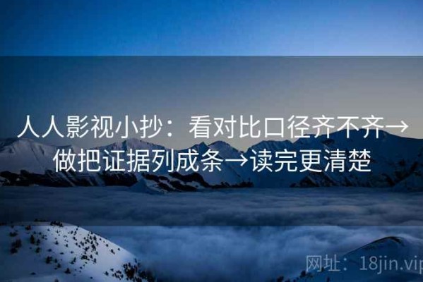 人人影视小抄：看对比口径齐不齐→做把证据列成条→读完更清楚