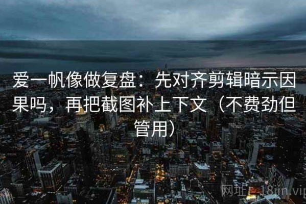 爱一帆像做复盘：先对齐剪辑暗示因果吗，再把截图补上下文（不费劲但管用）