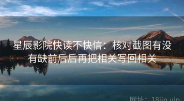 星辰影院快读不快信：核对截图有没有缺前后后再把相关写回相关