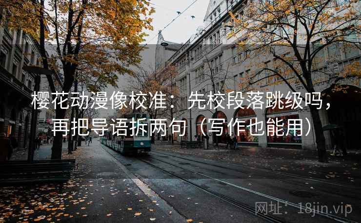 樱花动漫像校准：先校段落跳级吗，再把导语拆两句（写作也能用）