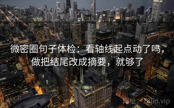 微密圈句子体检：看轴线起点动了吗，做把结尾改成摘要，就够了