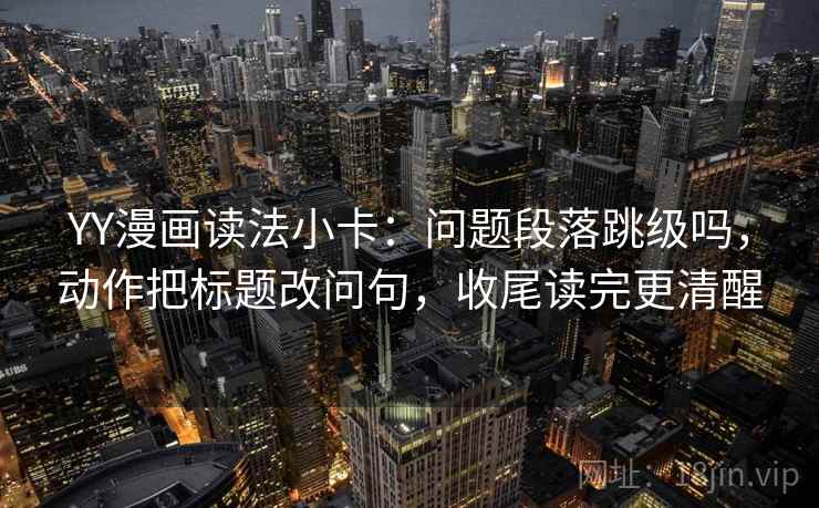 YY漫画读法小卡：问题段落跳级吗，动作把标题改问句，收尾读完更清醒