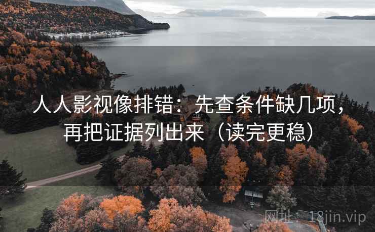 人人影视像排错：先查条件缺几项，再把证据列出来（读完更稳）