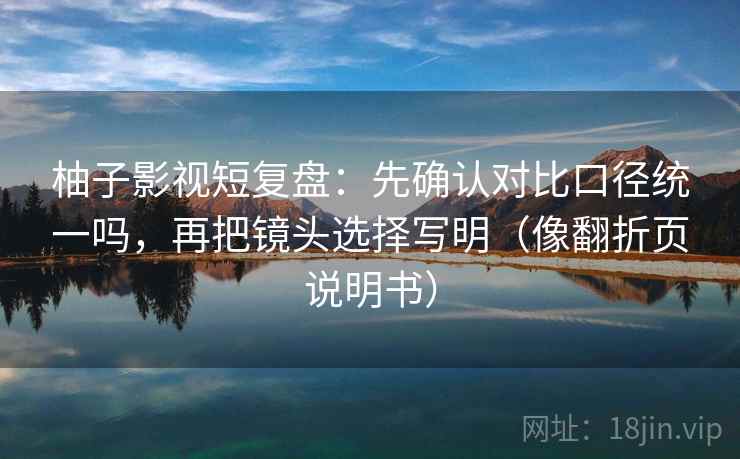 柚子影视短复盘：先确认对比口径统一吗，再把镜头选择写明（像翻折页说明书）