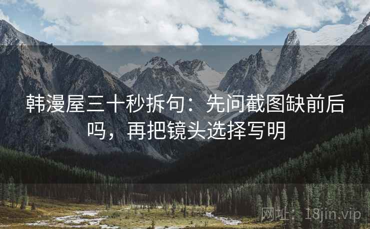韩漫屋三十秒拆句：先问截图缺前后吗，再把镜头选择写明