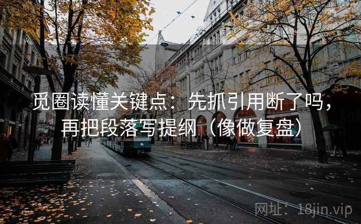 觅圈读懂关键点：先抓引用断了吗，再把段落写提纲（像做复盘）
