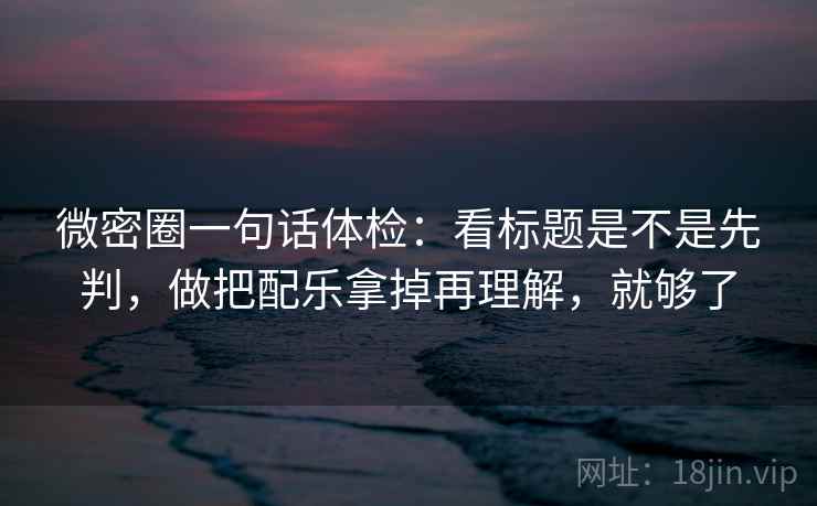 微密圈一句话体检：看标题是不是先判，做把配乐拿掉再理解，就够了