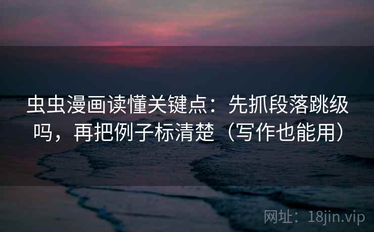 虫虫漫画读懂关键点：先抓段落跳级吗，再把例子标清楚（写作也能用）