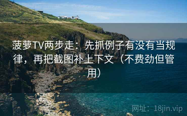 菠萝TV两步走：先抓例子有没有当规律，再把截图补上下文（不费劲但管用）