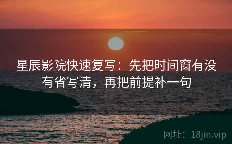 星辰影院快速复写：先把时间窗有没有省写清，再把前提补一句