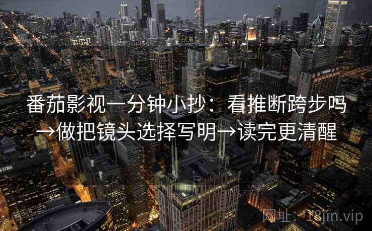 番茄影视一分钟小抄：看推断跨步吗→做把镜头选择写明→读完更清醒