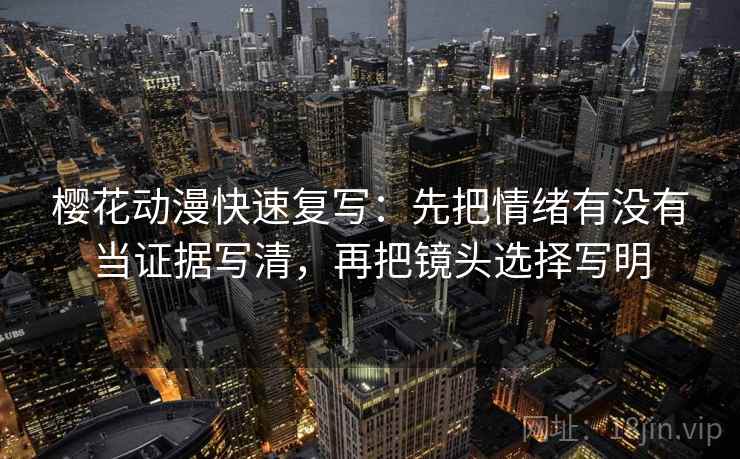 樱花动漫快速复写：先把情绪有没有当证据写清，再把镜头选择写明