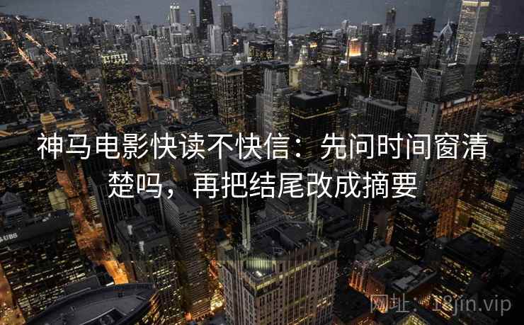 神马电影快读不快信：先问时间窗清楚吗，再把结尾改成摘要