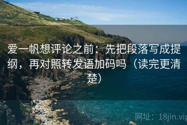 爱一帆想评论之前：先把段落写成提纲，再对照转发语加码吗（读完更清楚）