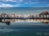 天天影院像校准：先校引用有没有断，再把时间写起止（像做反向读法）